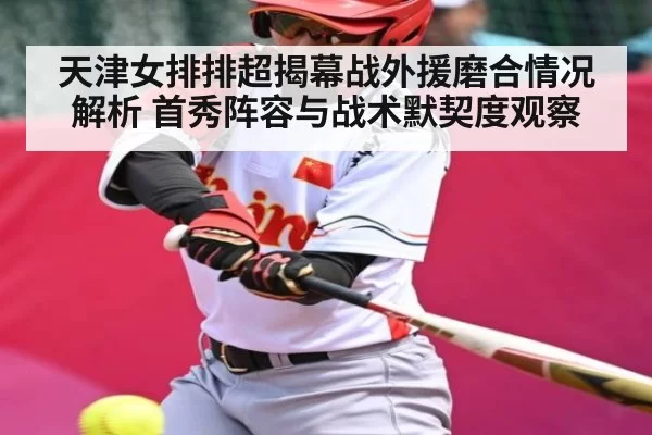 天津女排排超揭幕战外援磨合情况解析 首秀阵容与战术默契度观察
